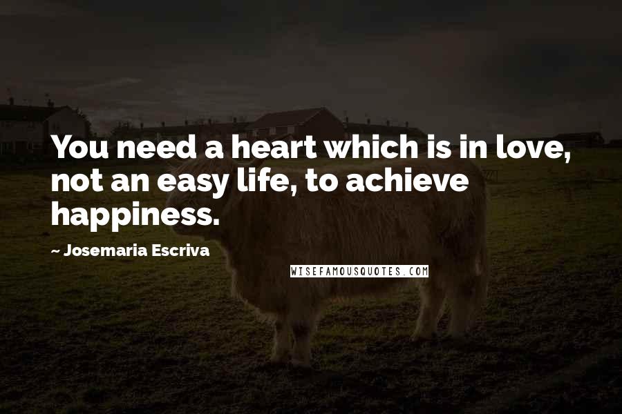 Josemaria Escriva Quotes: You need a heart which is in love, not an easy life, to achieve happiness.