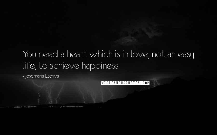 Josemaria Escriva Quotes: You need a heart which is in love, not an easy life, to achieve happiness.