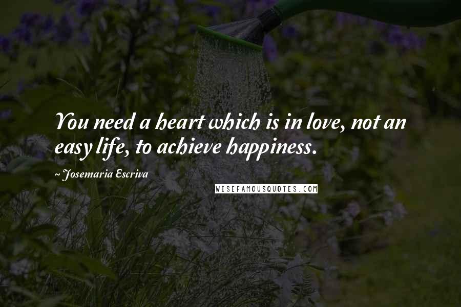 Josemaria Escriva Quotes: You need a heart which is in love, not an easy life, to achieve happiness.