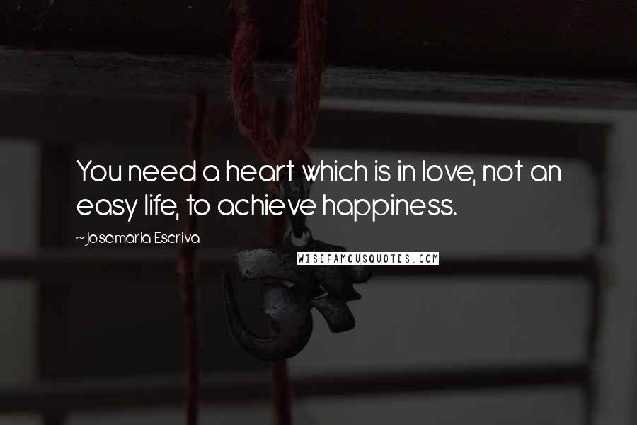 Josemaria Escriva Quotes: You need a heart which is in love, not an easy life, to achieve happiness.