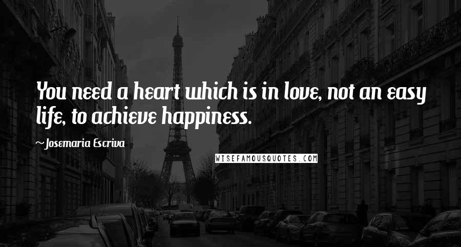 Josemaria Escriva Quotes: You need a heart which is in love, not an easy life, to achieve happiness.