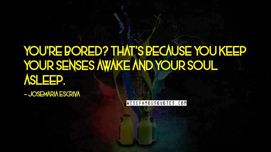 Josemaria Escriva Quotes: You're bored? That's because you keep your senses awake and your soul asleep.