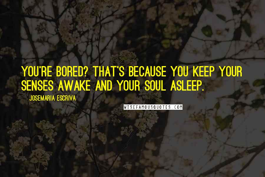 Josemaria Escriva Quotes: You're bored? That's because you keep your senses awake and your soul asleep.