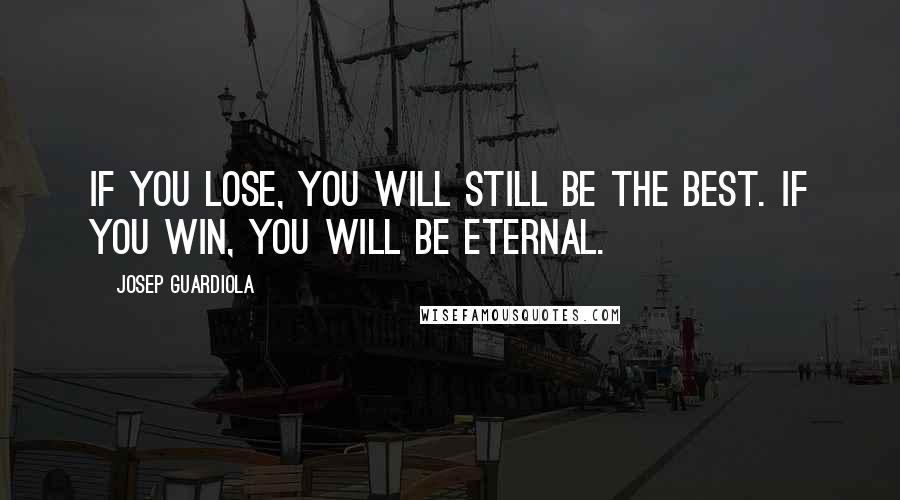 Josep Guardiola Quotes: If you lose, you will still be the best. If you win, you will be eternal.