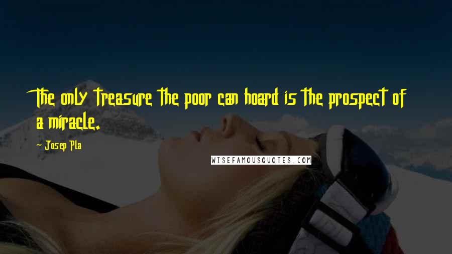 Josep Pla Quotes: The only treasure the poor can hoard is the prospect of a miracle.