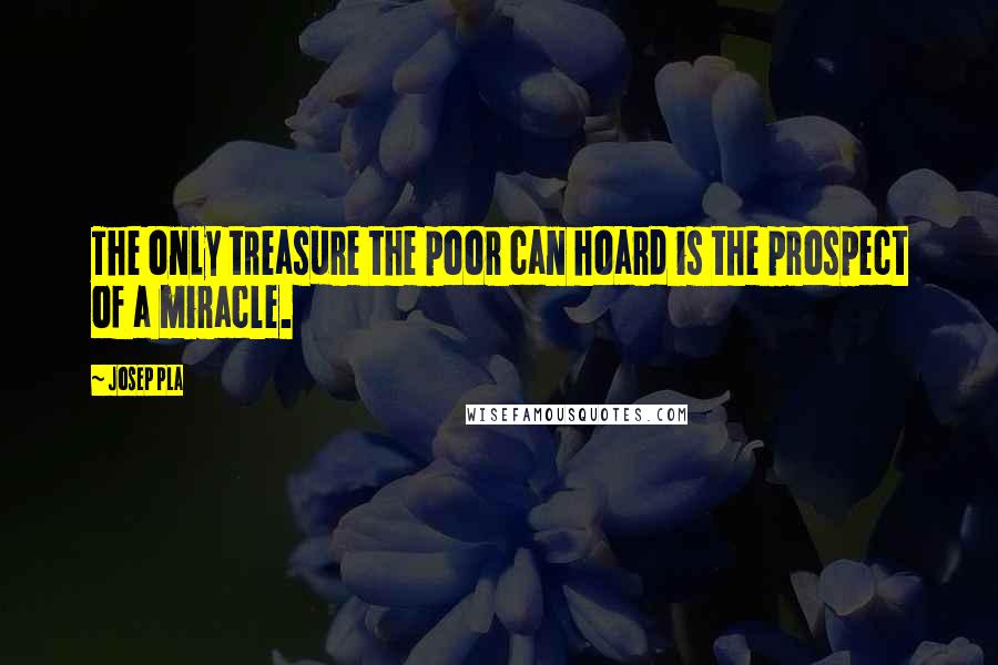 Josep Pla Quotes: The only treasure the poor can hoard is the prospect of a miracle.