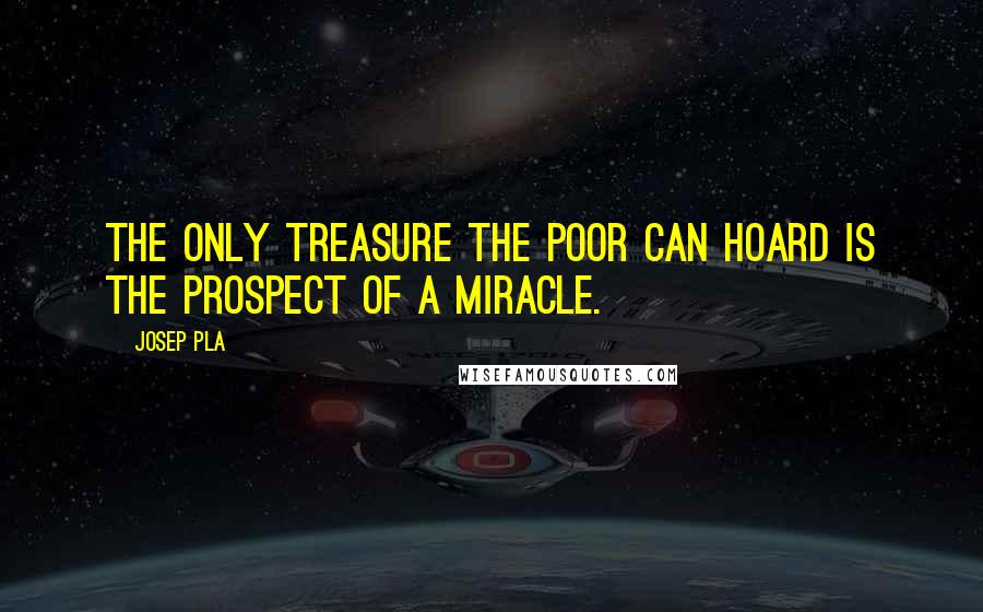 Josep Pla Quotes: The only treasure the poor can hoard is the prospect of a miracle.