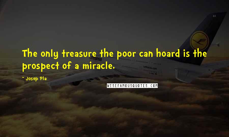 Josep Pla Quotes: The only treasure the poor can hoard is the prospect of a miracle.