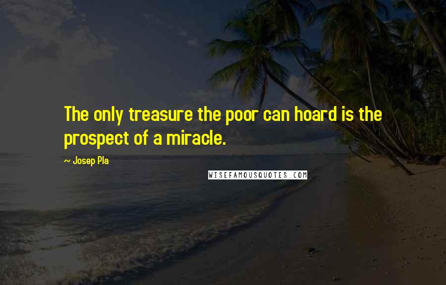 Josep Pla Quotes: The only treasure the poor can hoard is the prospect of a miracle.