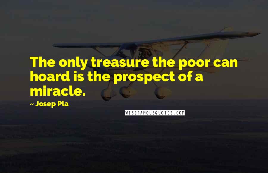 Josep Pla Quotes: The only treasure the poor can hoard is the prospect of a miracle.