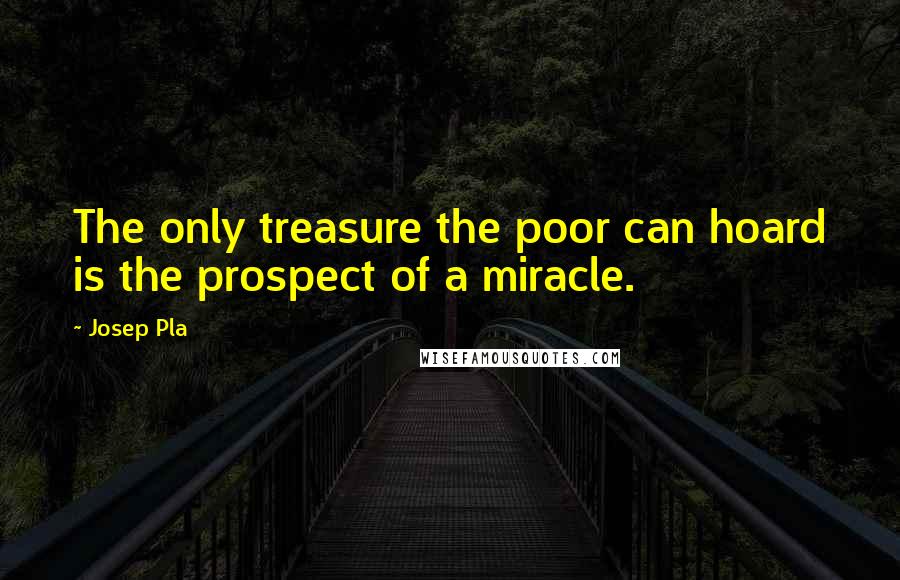 Josep Pla Quotes: The only treasure the poor can hoard is the prospect of a miracle.