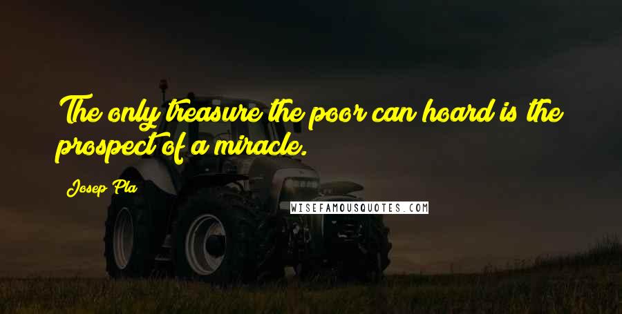 Josep Pla Quotes: The only treasure the poor can hoard is the prospect of a miracle.