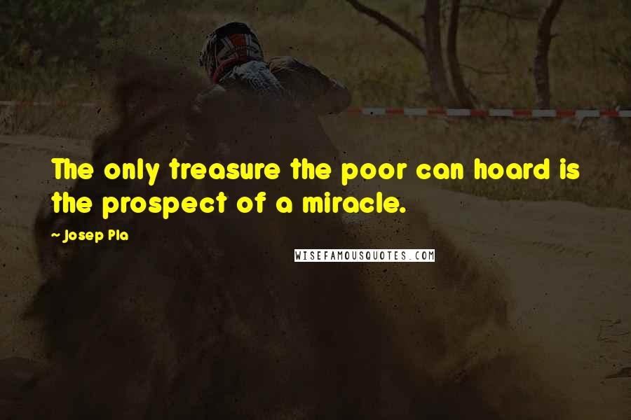 Josep Pla Quotes: The only treasure the poor can hoard is the prospect of a miracle.