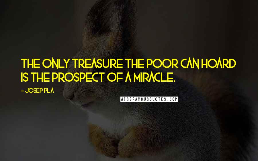 Josep Pla Quotes: The only treasure the poor can hoard is the prospect of a miracle.