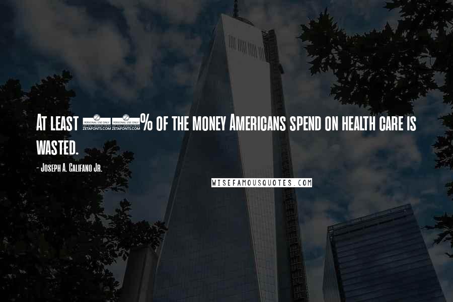 Joseph A. Califano Jr. Quotes: At least 25% of the money Americans spend on health care is wasted.