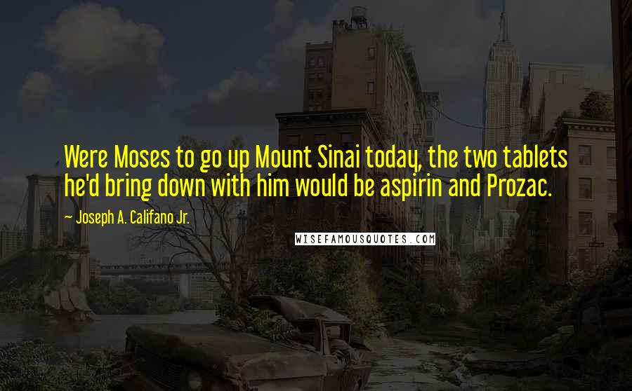 Joseph A. Califano Jr. Quotes: Were Moses to go up Mount Sinai today, the two tablets he'd bring down with him would be aspirin and Prozac.