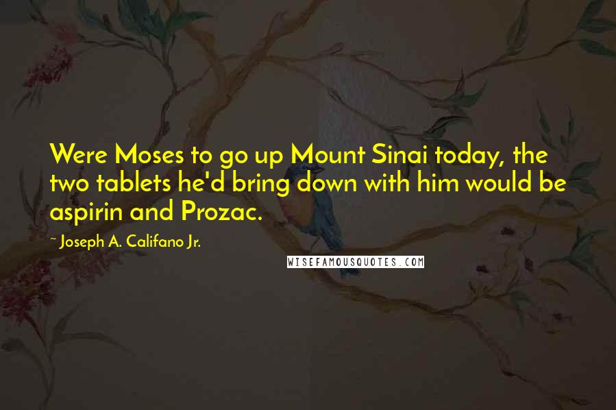 Joseph A. Califano Jr. Quotes: Were Moses to go up Mount Sinai today, the two tablets he'd bring down with him would be aspirin and Prozac.