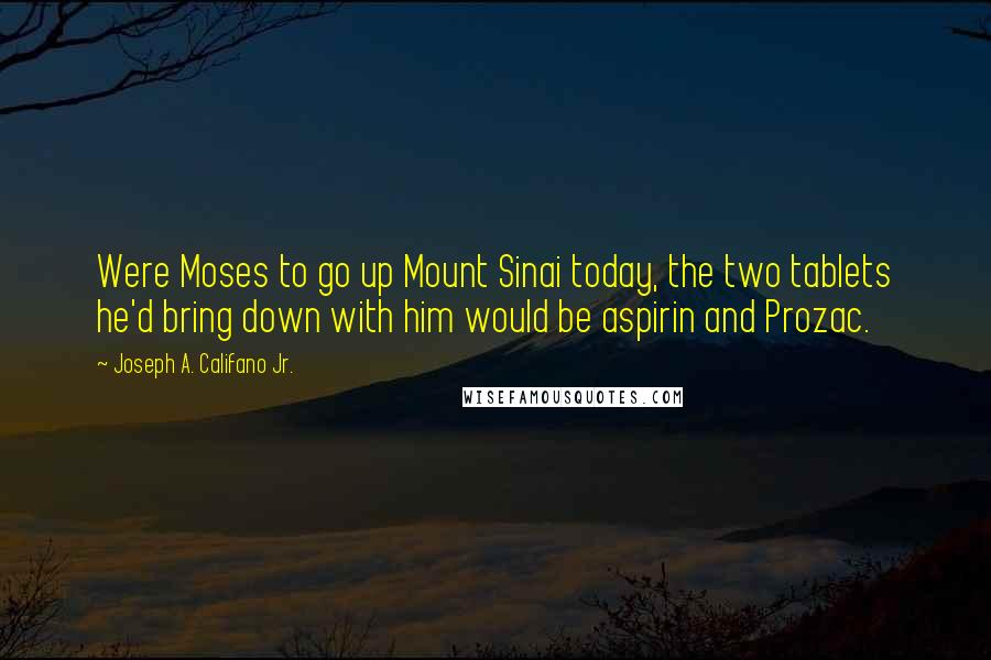 Joseph A. Califano Jr. Quotes: Were Moses to go up Mount Sinai today, the two tablets he'd bring down with him would be aspirin and Prozac.