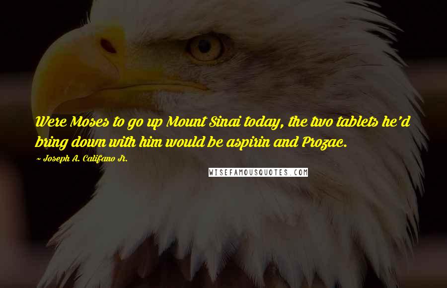 Joseph A. Califano Jr. Quotes: Were Moses to go up Mount Sinai today, the two tablets he'd bring down with him would be aspirin and Prozac.