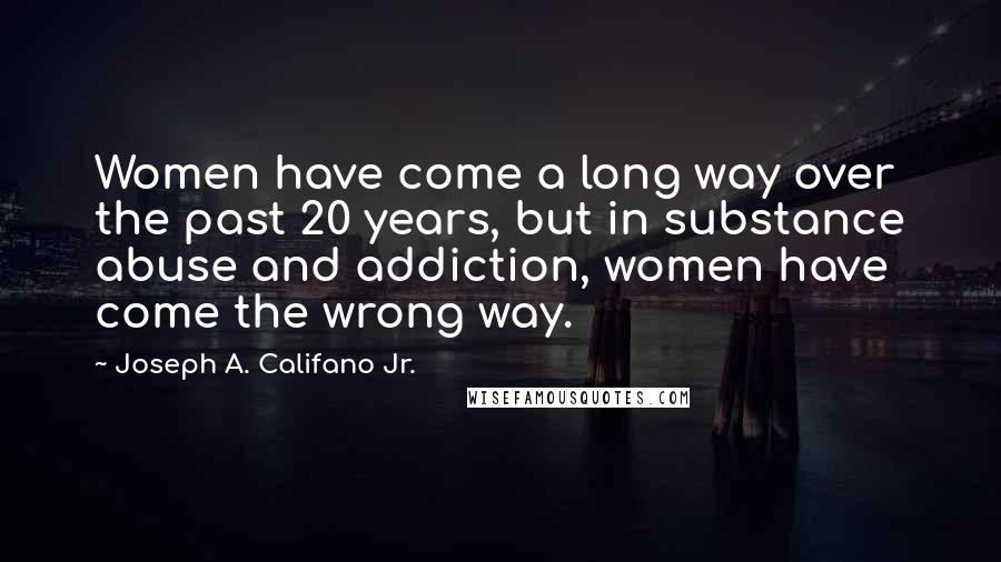 Joseph A. Califano Jr. Quotes: Women have come a long way over the past 20 years, but in substance abuse and addiction, women have come the wrong way.