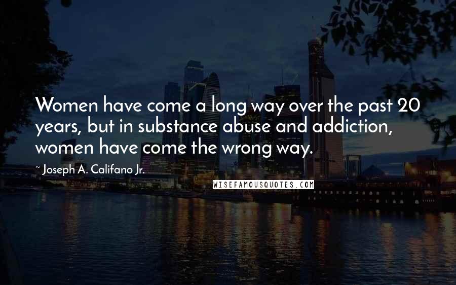 Joseph A. Califano Jr. Quotes: Women have come a long way over the past 20 years, but in substance abuse and addiction, women have come the wrong way.