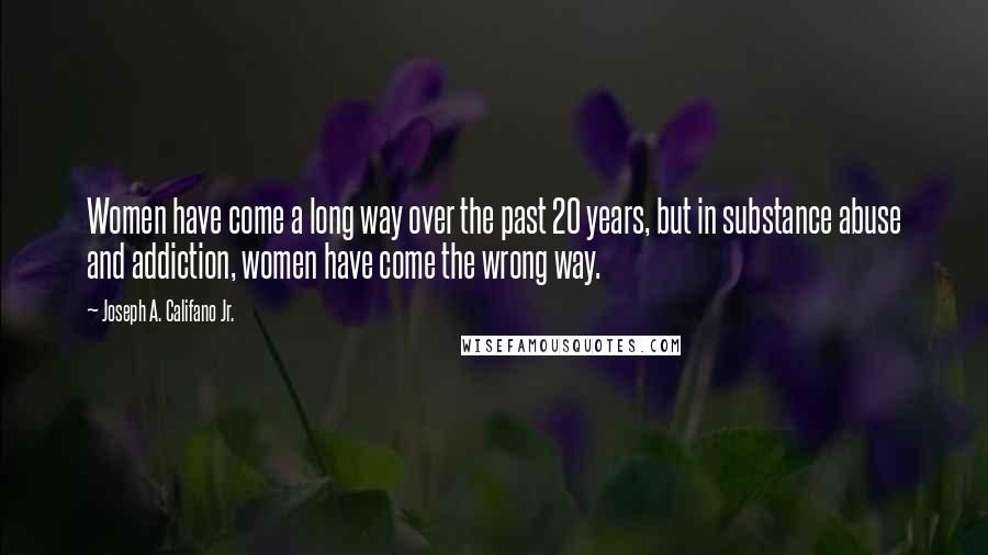 Joseph A. Califano Jr. Quotes: Women have come a long way over the past 20 years, but in substance abuse and addiction, women have come the wrong way.