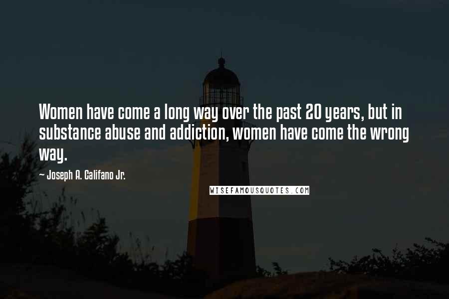 Joseph A. Califano Jr. Quotes: Women have come a long way over the past 20 years, but in substance abuse and addiction, women have come the wrong way.