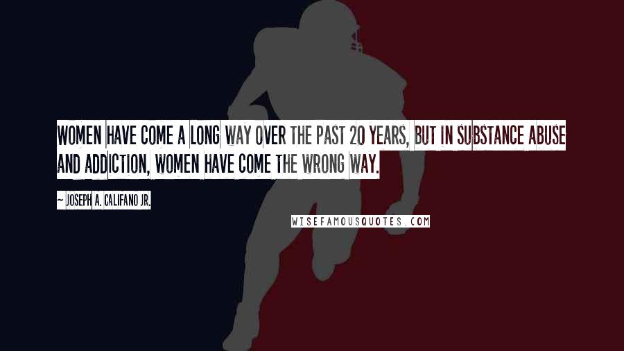 Joseph A. Califano Jr. Quotes: Women have come a long way over the past 20 years, but in substance abuse and addiction, women have come the wrong way.