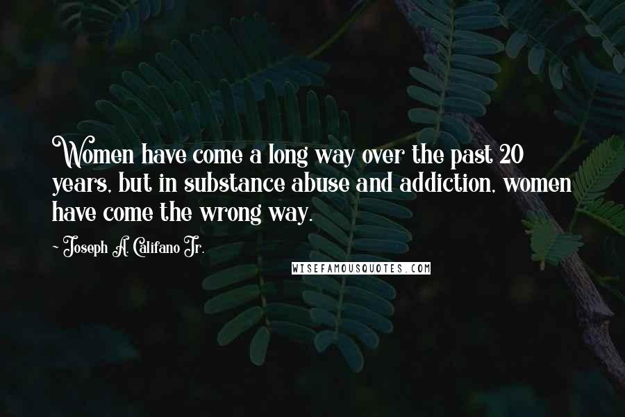 Joseph A. Califano Jr. Quotes: Women have come a long way over the past 20 years, but in substance abuse and addiction, women have come the wrong way.