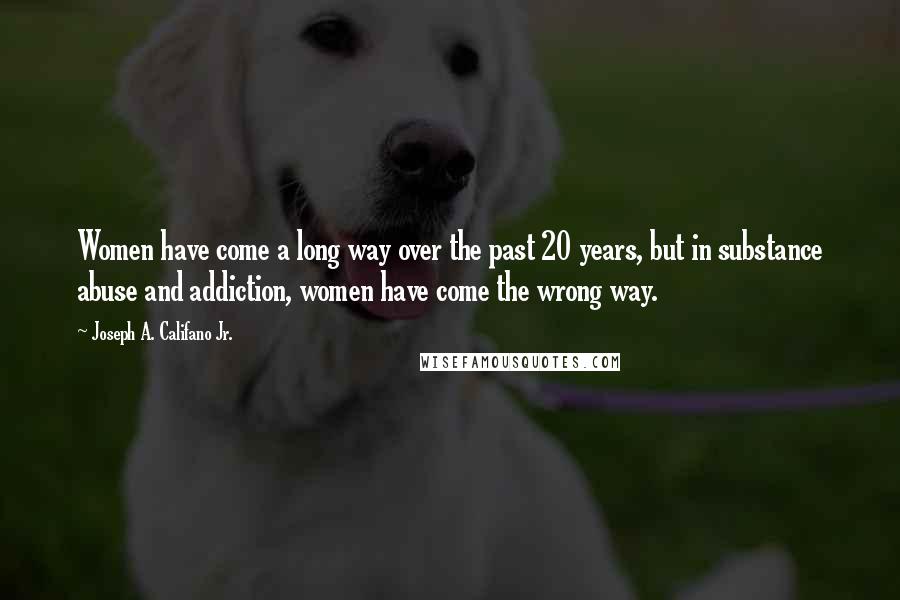 Joseph A. Califano Jr. Quotes: Women have come a long way over the past 20 years, but in substance abuse and addiction, women have come the wrong way.