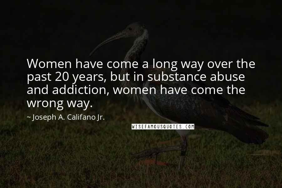 Joseph A. Califano Jr. Quotes: Women have come a long way over the past 20 years, but in substance abuse and addiction, women have come the wrong way.