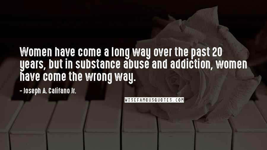 Joseph A. Califano Jr. Quotes: Women have come a long way over the past 20 years, but in substance abuse and addiction, women have come the wrong way.