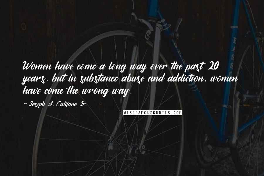 Joseph A. Califano Jr. Quotes: Women have come a long way over the past 20 years, but in substance abuse and addiction, women have come the wrong way.