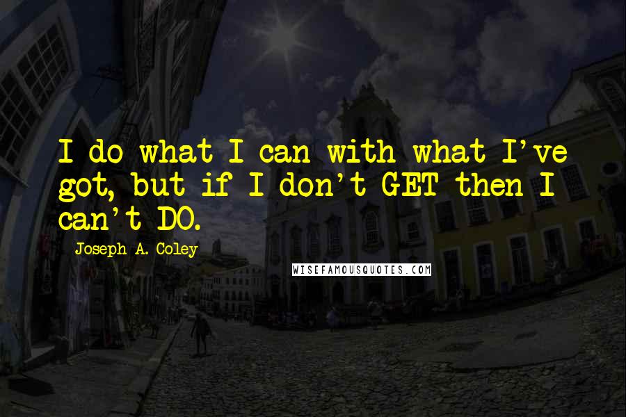 Joseph A. Coley Quotes: I do what I can with what I've got, but if I don't GET then I can't DO.