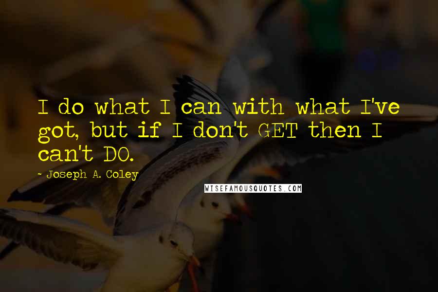 Joseph A. Coley Quotes: I do what I can with what I've got, but if I don't GET then I can't DO.