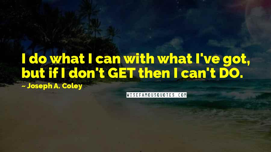 Joseph A. Coley Quotes: I do what I can with what I've got, but if I don't GET then I can't DO.