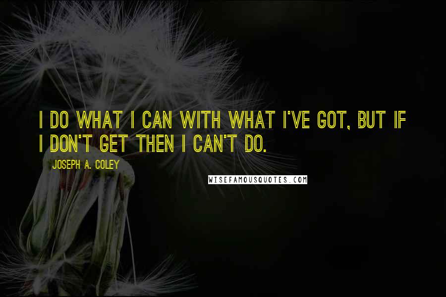 Joseph A. Coley Quotes: I do what I can with what I've got, but if I don't GET then I can't DO.