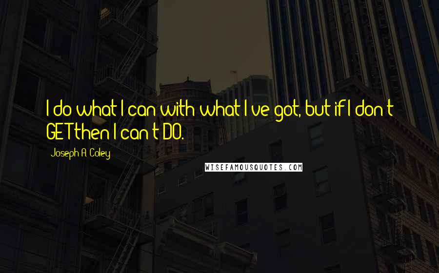 Joseph A. Coley Quotes: I do what I can with what I've got, but if I don't GET then I can't DO.