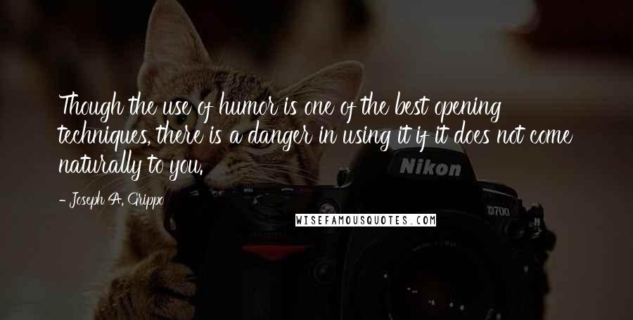 Joseph A. Grippo Quotes: Though the use of humor is one of the best opening techniques, there is a danger in using it if it does not come naturally to you.