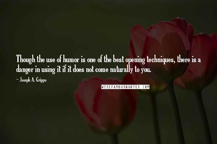 Joseph A. Grippo Quotes: Though the use of humor is one of the best opening techniques, there is a danger in using it if it does not come naturally to you.