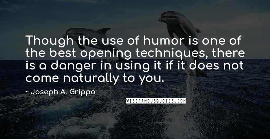 Joseph A. Grippo Quotes: Though the use of humor is one of the best opening techniques, there is a danger in using it if it does not come naturally to you.