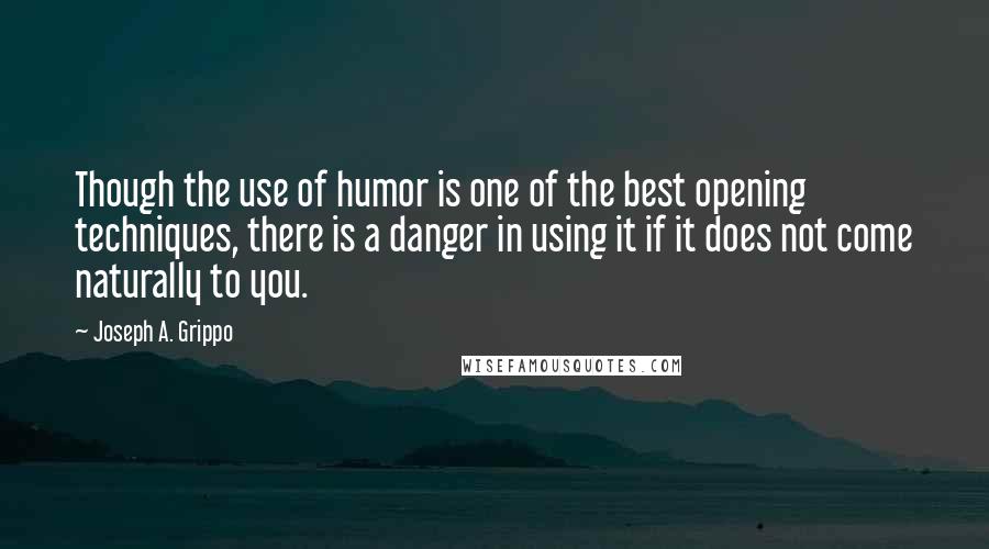 Joseph A. Grippo Quotes: Though the use of humor is one of the best opening techniques, there is a danger in using it if it does not come naturally to you.
