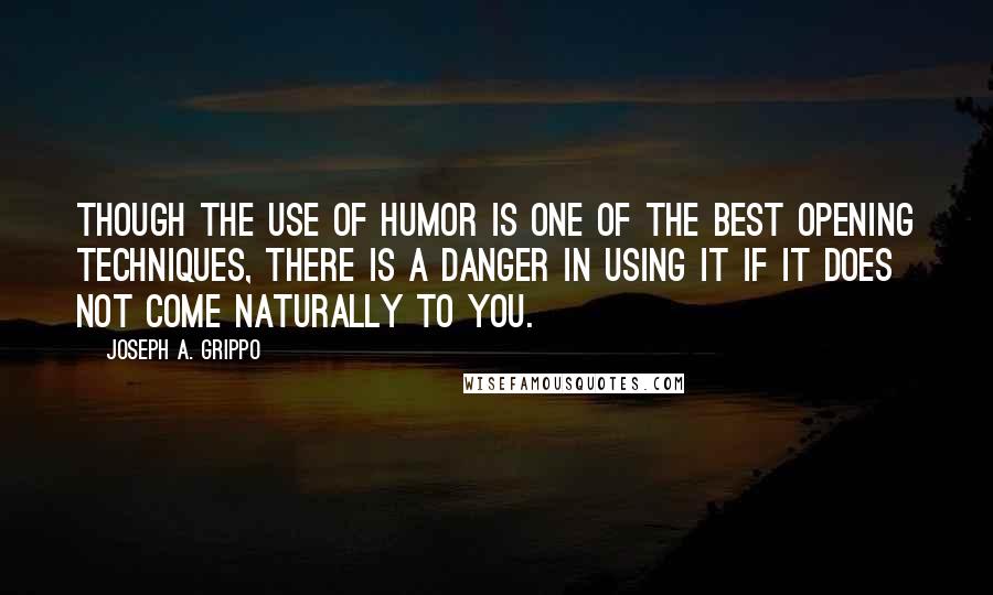 Joseph A. Grippo Quotes: Though the use of humor is one of the best opening techniques, there is a danger in using it if it does not come naturally to you.
