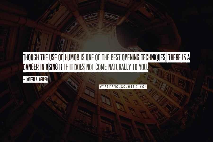 Joseph A. Grippo Quotes: Though the use of humor is one of the best opening techniques, there is a danger in using it if it does not come naturally to you.