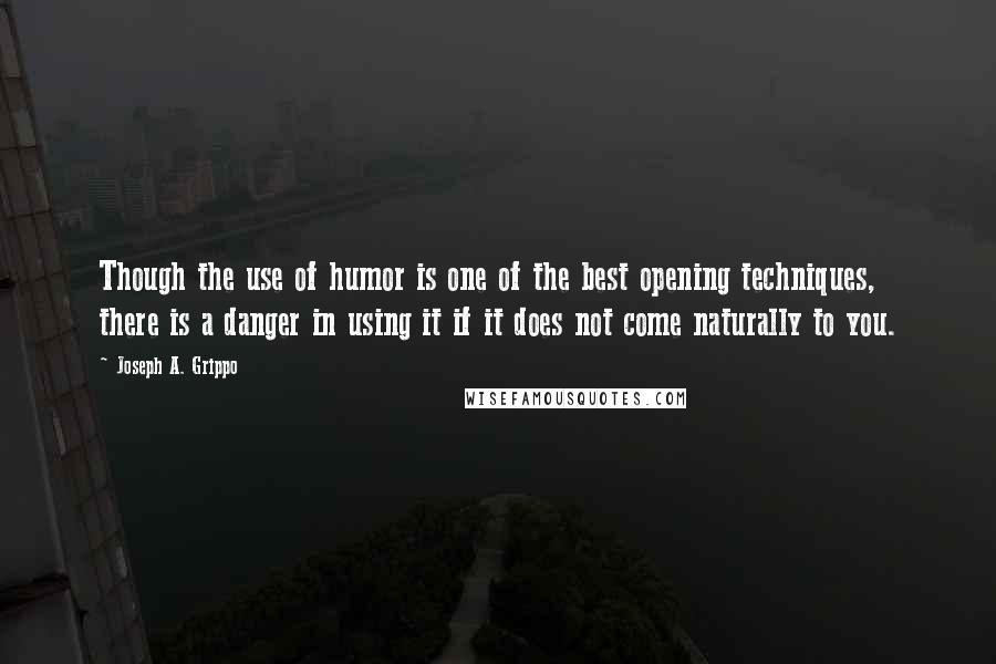 Joseph A. Grippo Quotes: Though the use of humor is one of the best opening techniques, there is a danger in using it if it does not come naturally to you.