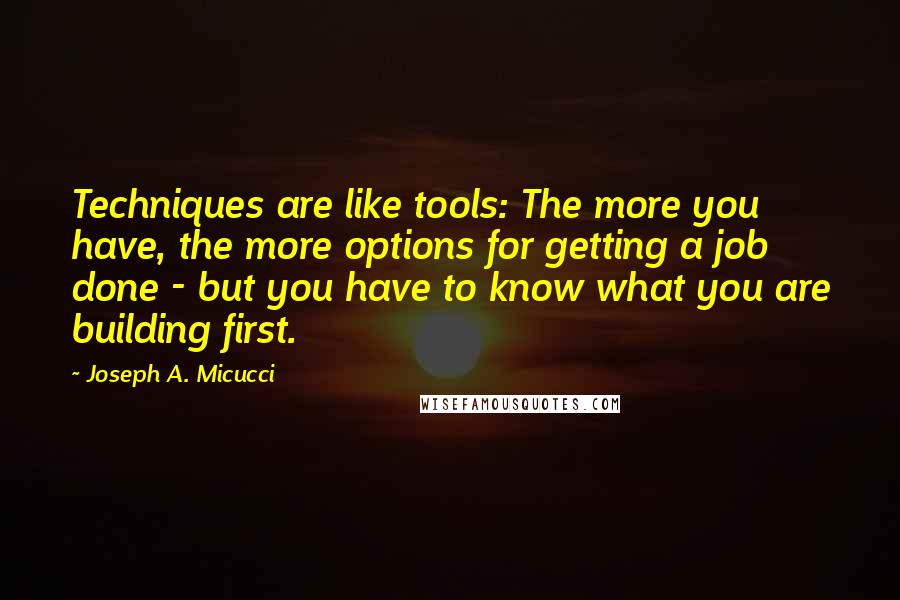 Joseph A. Micucci Quotes: Techniques are like tools: The more you have, the more options for getting a job done - but you have to know what you are building first.