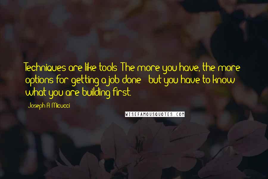 Joseph A. Micucci Quotes: Techniques are like tools: The more you have, the more options for getting a job done - but you have to know what you are building first.