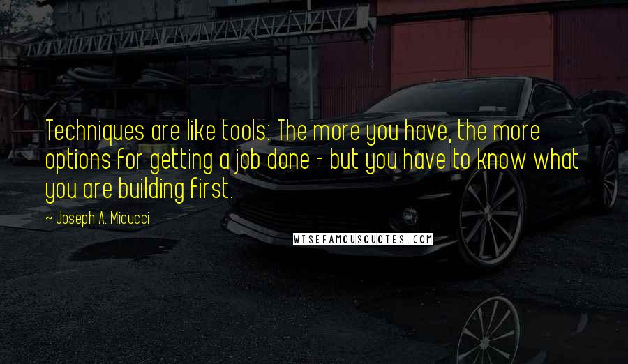 Joseph A. Micucci Quotes: Techniques are like tools: The more you have, the more options for getting a job done - but you have to know what you are building first.