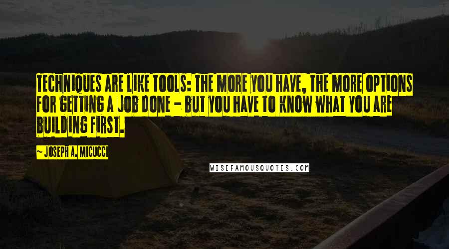 Joseph A. Micucci Quotes: Techniques are like tools: The more you have, the more options for getting a job done - but you have to know what you are building first.