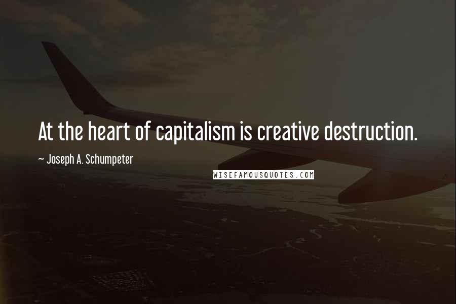 Joseph A. Schumpeter Quotes: At the heart of capitalism is creative destruction.